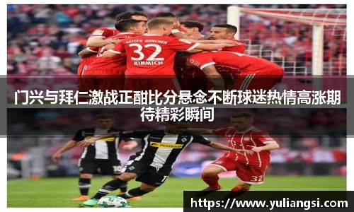 门兴与拜仁激战正酣比分悬念不断球迷热情高涨期待精彩瞬间